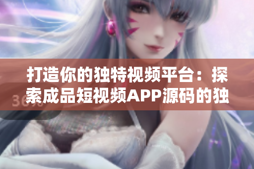打造你的獨(dú)特視頻平臺(tái)：探索成品短視頻APP源碼的獨(dú)到之處