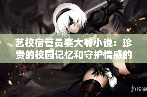 藝校宿管員秦大爺小說：珍貴的校園記憶和守護情感的歲月