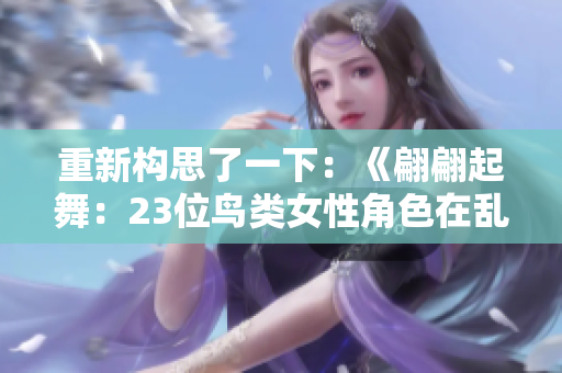重新構(gòu)思了一下：《翩翩起舞：23位鳥類女性角色在亂世中的故事》
