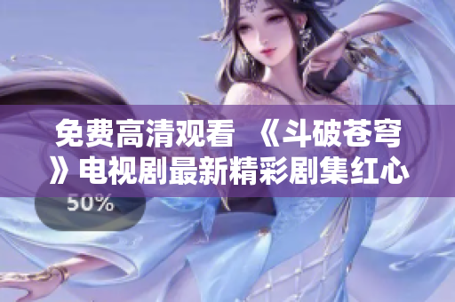 免費(fèi)高清觀看  《斗破蒼穹》電視劇最新精彩劇集紅心版