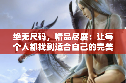 絕無(wú)尺碼，精品盡展：讓每個(gè)人都找到適合自己的完美單品