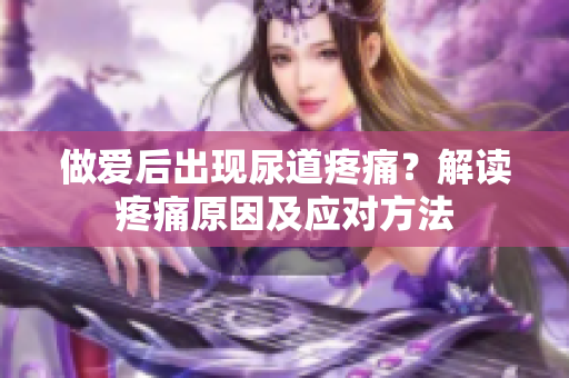 做愛后出現(xiàn)尿道疼痛？解讀疼痛原因及應對方法