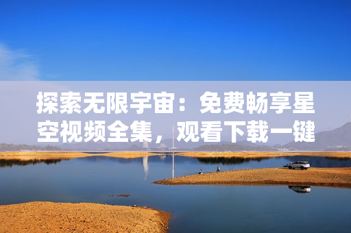 探索無限宇宙：免費暢享星空視頻全集，觀看下載一鍵搞定