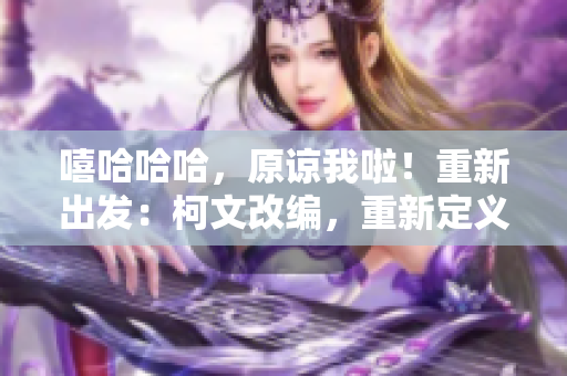 嘻哈哈哈，原諒我啦！重新出發(fā)：柯文改編，重新定義！