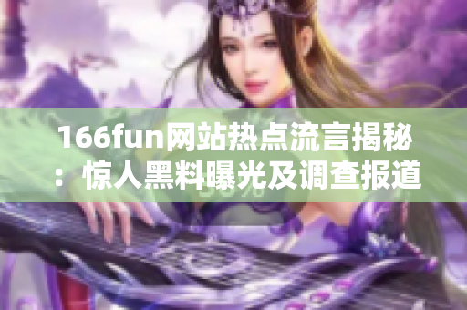 166fun網(wǎng)站熱點流言揭秘：驚人黑料曝光及調(diào)查報道