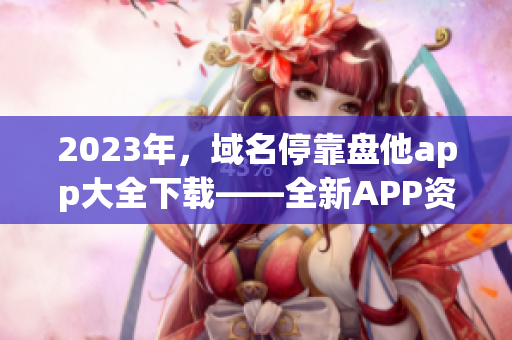 2023年，域名?？勘P他app大全下載——全新APP資源匯總！