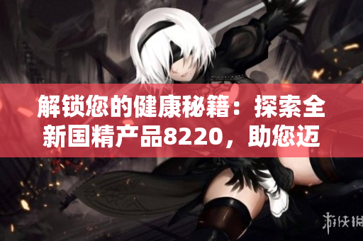 解鎖您的健康秘籍：探索全新國精產(chǎn)品8220，助您邁向健康之路