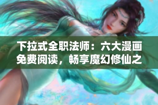 下拉式全職法師：六大漫畫免費(fèi)閱讀，暢享魔幻修仙之旅