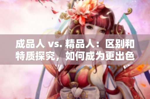 成品人 vs. 精品人：區(qū)別和特質(zhì)探究，如何成為更出色的自己