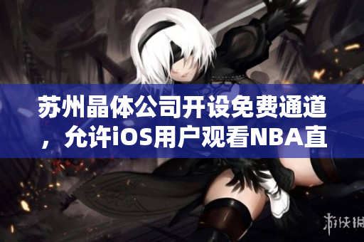 蘇州晶體公司開設(shè)免費(fèi)通道，允許iOS用戶觀看NBA直播