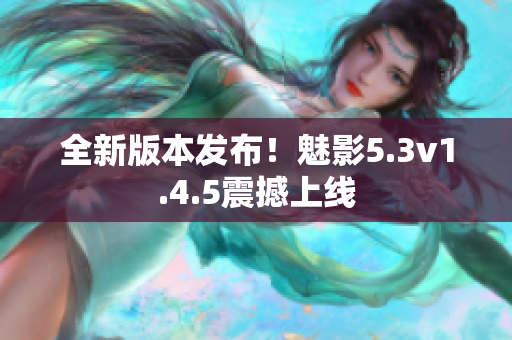 全新版本發(fā)布！魅影5.3v1.4.5震撼上線