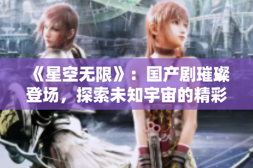 《星空無限》：國產(chǎn)劇璀璨登場，探索未知宇宙的精彩旅程