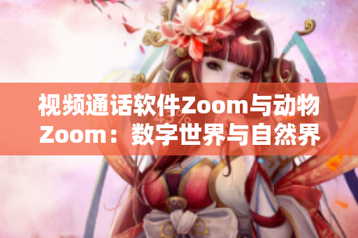 視頻通話軟件Zoom與動(dòng)物Zoom：數(shù)字世界與自然界的對(duì)比