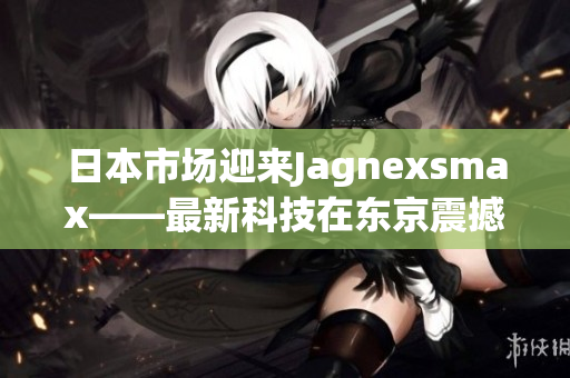 日本市場迎來Jagnexsmax——最新科技在東京震撼發(fā)布
