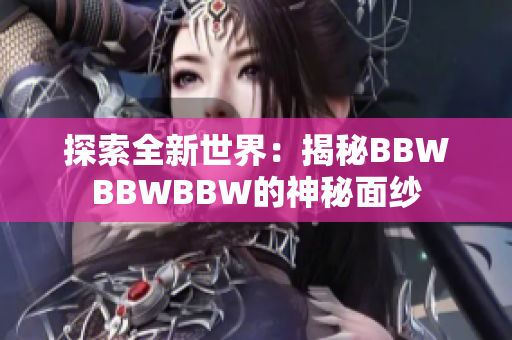 探索全新世界：揭秘BBWBBWBBW的神秘面紗