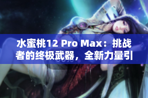 水蜜桃12 Pro Max：挑戰(zhàn)者的終極武器，全新力量引爆你的創(chuàng)造力