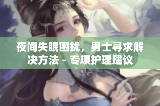 夜間失眠困擾，男士尋求解決方法 - 專項護理建議