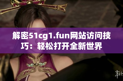 解密51cg1.fun網(wǎng)站訪問技巧：輕松打開全新世界