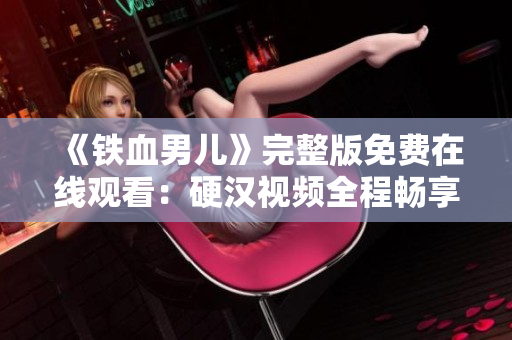 《鐵血男兒》完整版免費在線觀看：硬漢視頻全程暢享