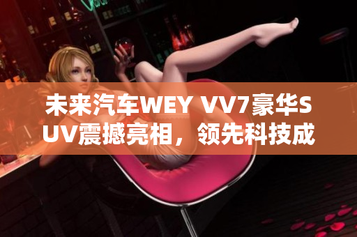 未來汽車WEY VV7豪華SUV震撼亮相，領先科技成就輝煌