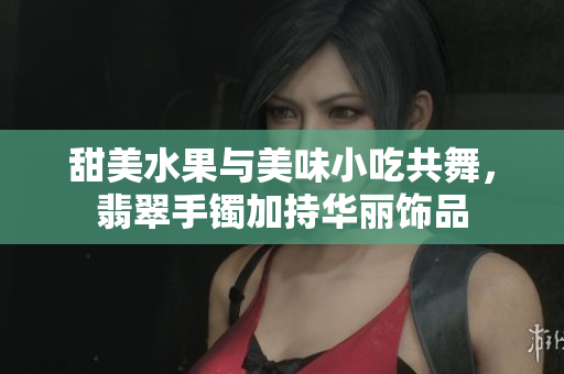 甜美水果與美味小吃共舞，翡翠手鐲加持華麗飾品