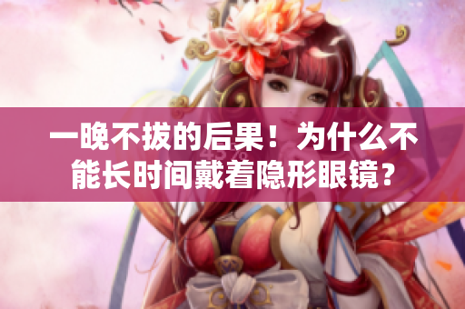 一晚不拔的后果！為什么不能長時間戴著隱形眼鏡？
