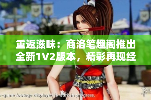 重返滋味：商洛筆趣閣推出全新1V2版本，精彩再現(xiàn)經(jīng)典