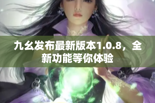 九幺發(fā)布最新版本1.0.8，全新功能等你體驗(yàn)