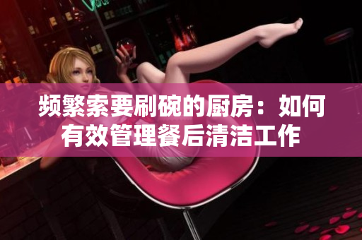 頻繁索要刷碗的廚房：如何有效管理餐后清潔工作