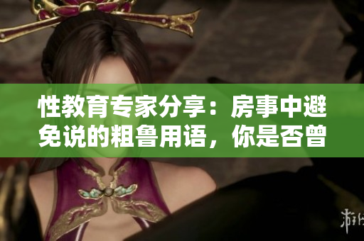 性教育專家分享：房事中避免說的粗魯用語，你是否曾犯？