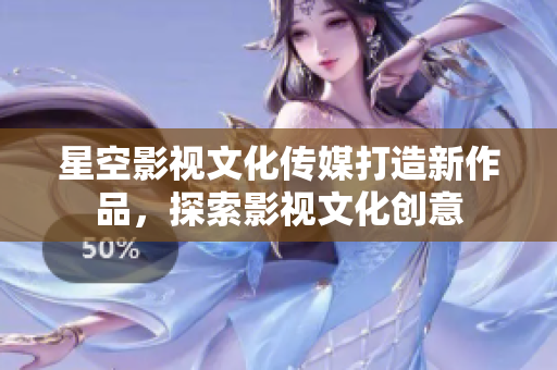 星空影視文化傳媒打造新作品，探索影視文化創(chuàng)意