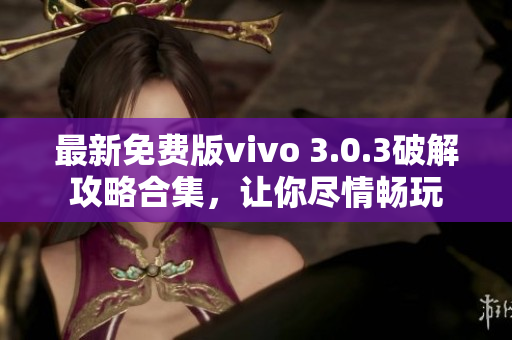 最新免費(fèi)版vivo 3.0.3破解攻略合集，讓你盡情暢玩