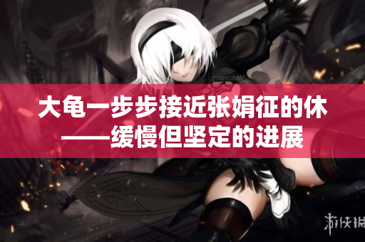 大龜一步步接近張娟征的休——緩慢但堅(jiān)定的進(jìn)展