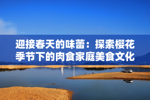 迎接春天的味蕾：探索櫻花季節(jié)下的肉食家庭美食文化