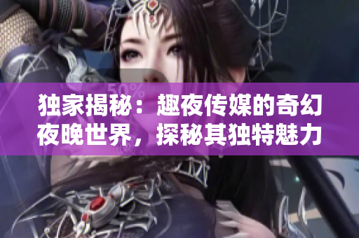 獨家揭秘：趣夜傳媒的奇幻夜晚世界，探秘其獨特魅力與神秘面紗