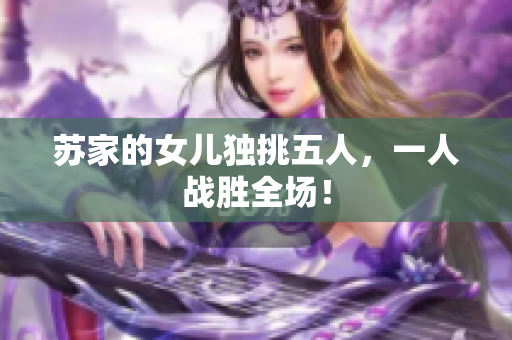 蘇家的女兒獨挑五人，一人戰(zhàn)勝全場！