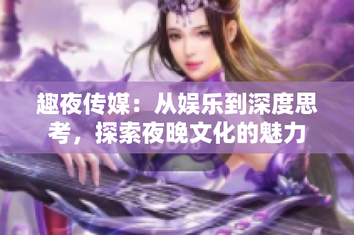 趣夜傳媒：從娛樂到深度思考，探索夜晚文化的魅力