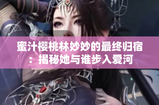蜜汁櫻桃林妙妙的最終歸宿：揭秘她與誰步入愛河