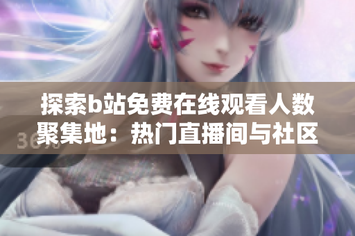 探索b站免費在線觀看人數(shù)聚集地：熱門直播間與社區(qū)活動引發(fā)關(guān)注