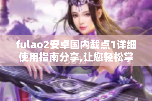 fulao2安卓國內(nèi)載點1詳細(xì)使用指南分享,讓您輕松掌握操作技巧