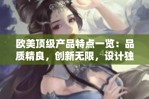 歐美頂級產(chǎn)品特點一覽：品質(zhì)精良，創(chuàng)新無限，設(shè)計獨(dú)特