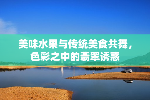 美味水果與傳統(tǒng)美食共舞，色彩之中的翡翠誘惑