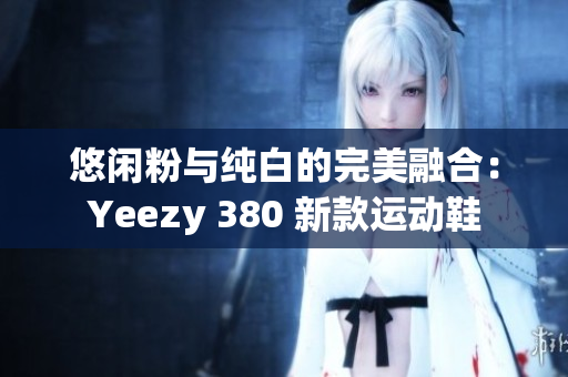 悠閑粉與純白的完美融合：Yeezy 380 新款運(yùn)動鞋