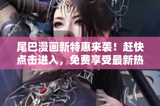 尾巴漫畫新特惠來襲！趕快點(diǎn)擊進(jìn)入，免費(fèi)享受最新熱門漫畫！