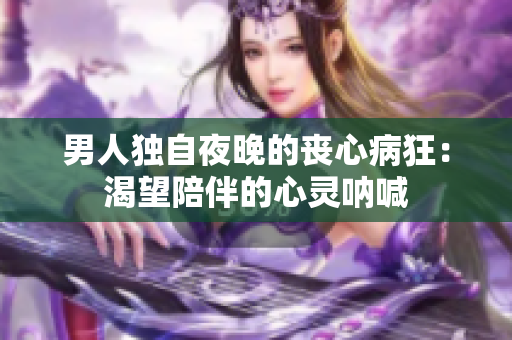 男人獨(dú)自夜晚的喪心病狂：渴望陪伴的心靈吶喊