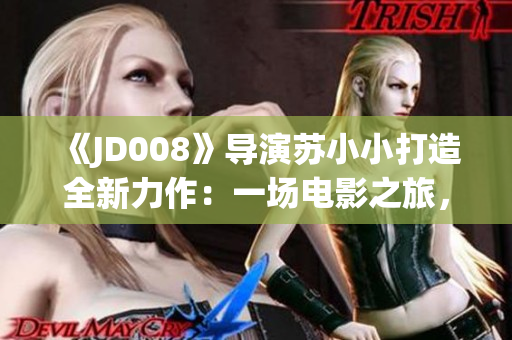 《JD008》導(dǎo)演蘇小小打造全新力作：一場電影之旅，不容錯過！