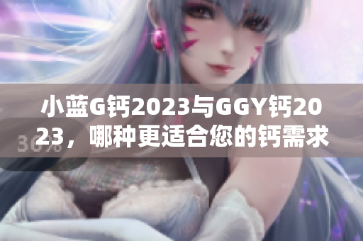 小藍(lán)G鈣2023與GGY鈣2023，哪種更適合您的鈣需求？