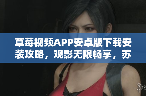 草莓視頻APP安卓版下載安裝攻略，觀影無限暢享，蘇州地區(qū)限定服務(wù)