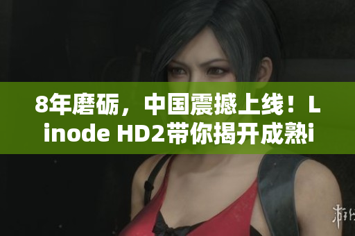 8年磨礪，中國(guó)震撼上線！Linode HD2帶你揭開成熟iPhone的神秘面紗