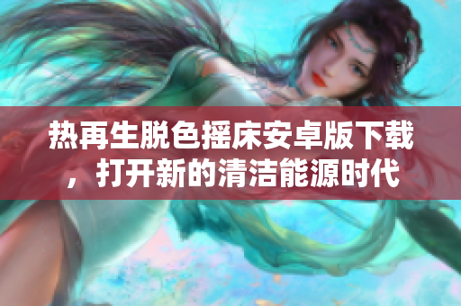 熱再生脫色搖床安卓版下載，打開新的清潔能源時(shí)代